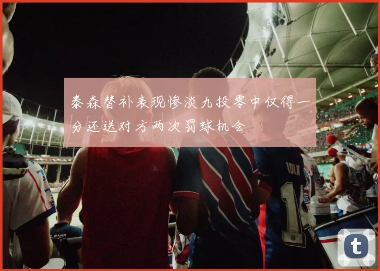 泰森替补表现惨淡九投零中仅得一分还送对方两次罚球机会