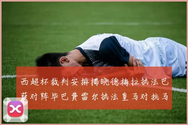 西超杯裁判安排揭晓德梅拉执法巴萨对阵毕巴费雷尔执法皇马对抗马竞