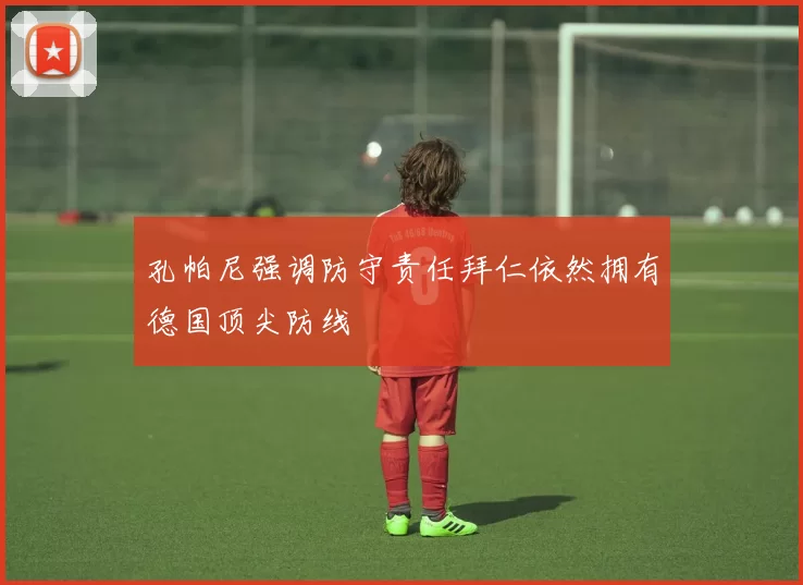 孔帕尼强调防守责任拜仁依然拥有德国顶尖防线