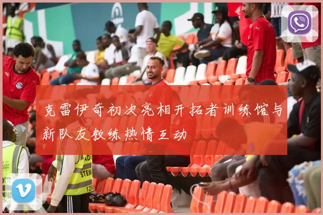 克雷伊奇初次亮相开拓者训练馆与新队友教练热情互动