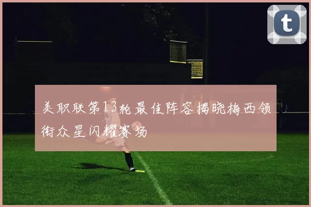 美职联第13轮最佳阵容揭晓梅西领衔众星闪耀赛场