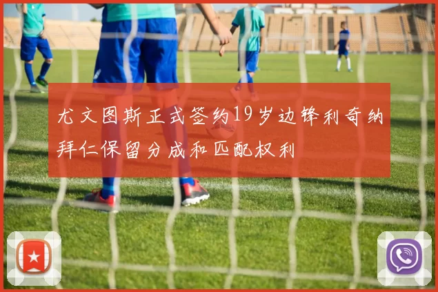 尤文图斯正式签约19岁边锋利奇纳拜仁保留分成和匹配权利