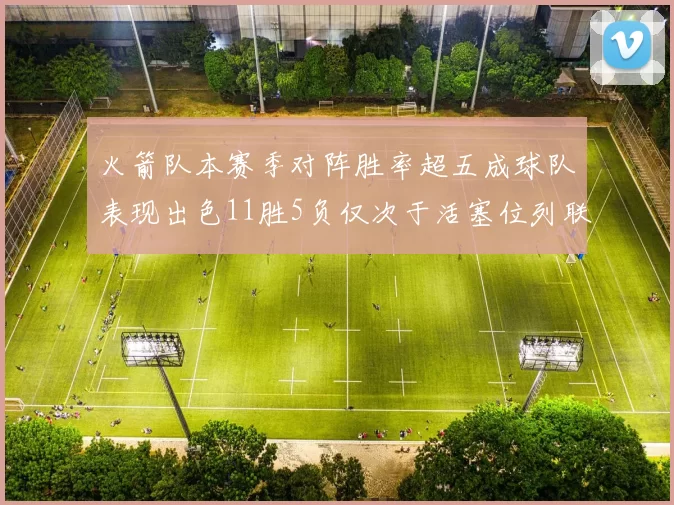 火箭队本赛季对阵胜率超五成球队表现出色11胜5负仅次于活塞位列联盟第二