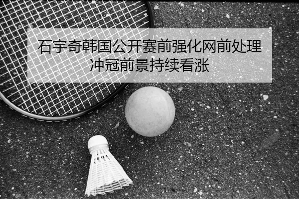 石宇奇韩国公开赛前强化网前处理 冲冠前景持续看涨